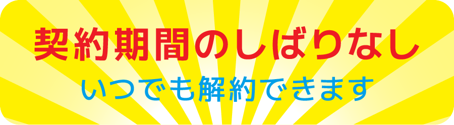 契約期間のしばりなし / いつでも解約できます