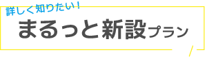 詳しく知りたい！ まるっと新設プラン